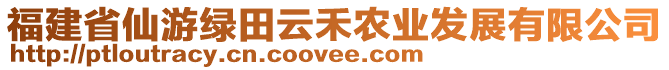 福建省仙游綠田云禾農(nóng)業(yè)發(fā)展有限公司