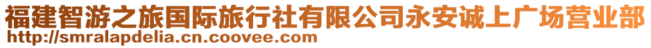 福建智游之旅國際旅行社有限公司永安誠上廣場營業(yè)部