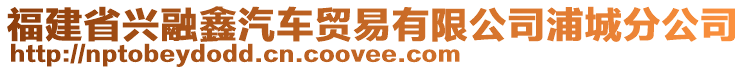 福建省興融鑫汽車貿(mào)易有限公司浦城分公司