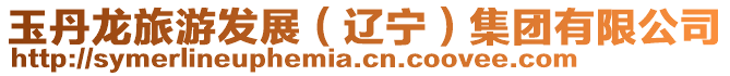 玉丹龍旅游發(fā)展(遼寧)集團有限公司