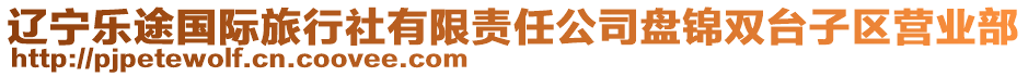 遼寧樂途國際旅行社有限責任公司盤錦雙臺子區(qū)營業(yè)部
