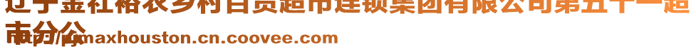 遼寧金社裕農(nóng)鄉(xiāng)村百貨超市連鎖集團有限公司第五十一超
市分公