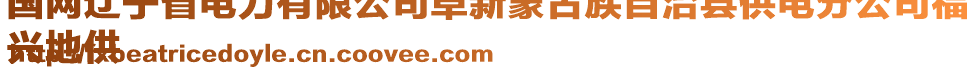 國(guó)網(wǎng)遼寧省電力有限公司阜新蒙古族自治縣供電分公司福
興地供