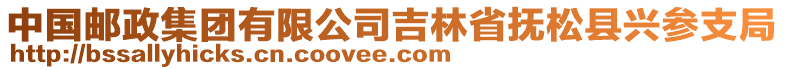 中國郵政集團有限公司吉林省撫松縣興參支局