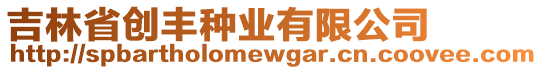 吉林省創(chuàng)豐種業(yè)有限公司