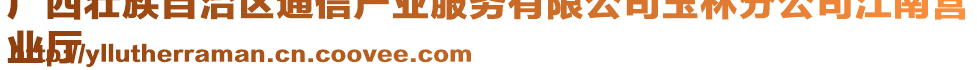 廣西壯族自治區(qū)通信產(chǎn)業(yè)服務(wù)有限公司玉林分公司江南營(yíng)
業(yè)廳