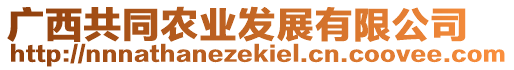 廣西共同農(nóng)業(yè)發(fā)展有限公司