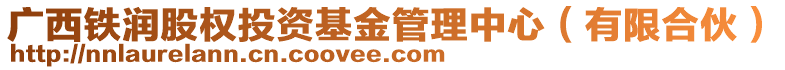 廣西鐵潤(rùn)股權(quán)投資基金管理中心(有限合伙)