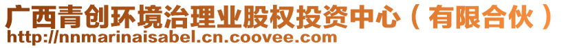 廣西青創(chuàng)環(huán)境治理業(yè)股權(quán)投資中心（有限合伙）