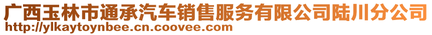 廣西玉林市通承汽車銷售服務(wù)有限公司陸川分公司