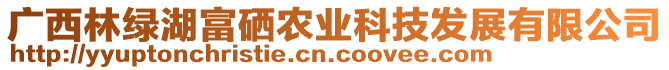 廣西林綠湖富硒農(nóng)業(yè)科技發(fā)展有限公司