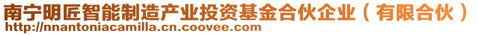 南寧明匠智能制造產(chǎn)業(yè)投資基金合伙企業(yè)（有限合伙）