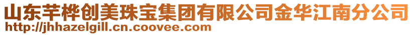 山東芊樺創(chuàng)美珠寶集團(tuán)有限公司金華江南分公司