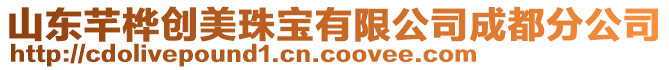 山東芊樺創(chuàng)美珠寶有限公司成都分公司