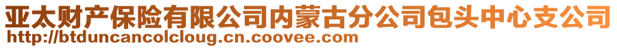 亞太財(cái)產(chǎn)保險(xiǎn)有限公司內(nèi)蒙古分公司包頭中心支公司