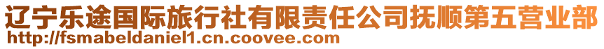 遼寧樂途國(guó)際旅行社有限責(zé)任公司撫順第五營(yíng)業(yè)部