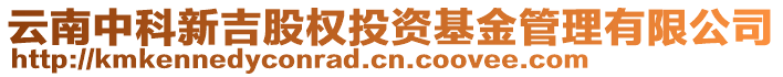 云南中科新吉股權(quán)投資基金管理有限公司