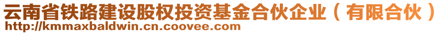 云南省鐵路建設(shè)股權(quán)投資基金合伙企業(yè)（有限合伙）