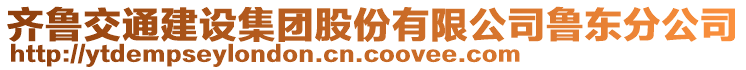 齊魯交通建設(shè)集團(tuán)股份有限公司魯東分公司