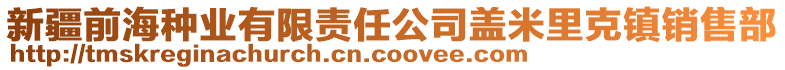 新疆前海種業(yè)有限責(zé)任公司蓋米里克鎮(zhèn)銷售部