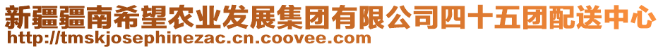 新疆疆南希望農(nóng)業(yè)發(fā)展集團(tuán)有限公司四十五團(tuán)配送中心