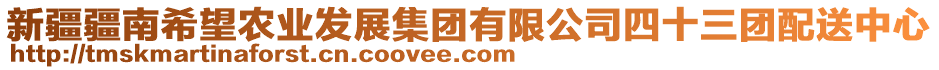 新疆疆南希望農(nóng)業(yè)發(fā)展集團(tuán)有限公司四十三團(tuán)配送中心