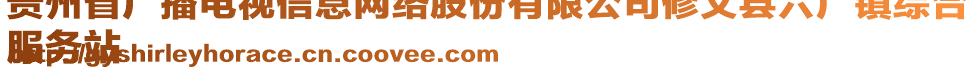 貴州省廣播電視信息網(wǎng)絡(luò)股份有限公司修文縣六廣鎮(zhèn)綜合
服務(wù)站