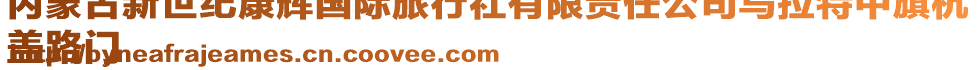 內(nèi)蒙古新世紀(jì)康輝國際旅行社有限責(zé)任公司烏拉特中旗杭
蓋路門