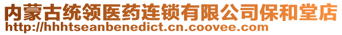 內(nèi)蒙古統(tǒng)領(lǐng)醫(yī)藥連鎖有限公司保和堂店