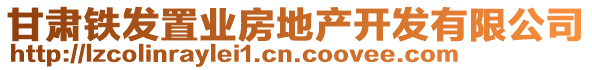 甘肅鐵發(fā)置業(yè)房地產(chǎn)開(kāi)發(fā)有限公司