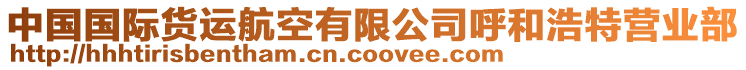 中國(guó)國(guó)際貨運(yùn)航空有限公司呼和浩特營(yíng)業(yè)部