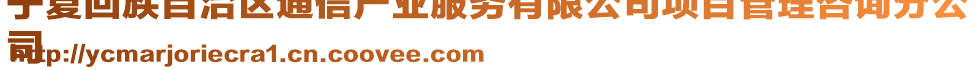 寧夏回族自治區(qū)通信產(chǎn)業(yè)服務(wù)有限公司項(xiàng)目管理咨詢分公
司