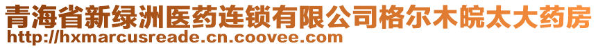 青海省新綠洲醫(yī)藥連鎖有限公司格爾木皖太大藥房