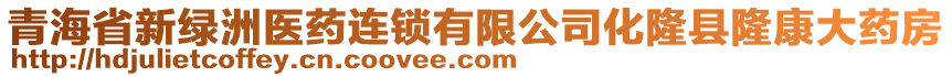 青海省新綠洲醫(yī)藥連鎖有限公司化隆縣隆康大藥房