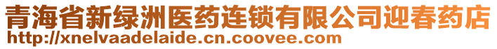 青海省新綠洲醫(yī)藥連鎖有限公司迎春藥店