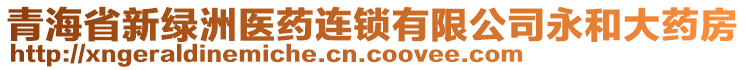 青海省新綠洲醫(yī)藥連鎖有限公司永和大藥房