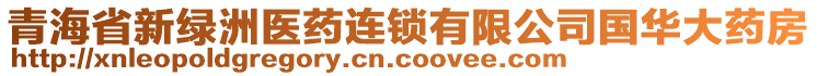 青海省新綠洲醫(yī)藥連鎖有限公司國華大藥房