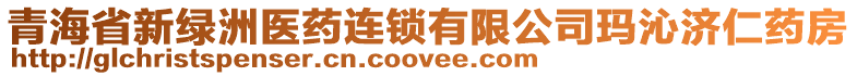 青海省新綠洲醫(yī)藥連鎖有限公司瑪沁濟仁藥房