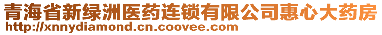 青海省新綠洲醫(yī)藥連鎖有限公司惠心大藥房