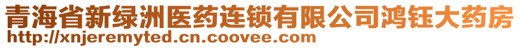 青海省新綠洲醫(yī)藥連鎖有限公司鴻鈺大藥房