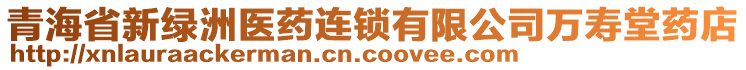 青海省新綠洲醫(yī)藥連鎖有限公司萬壽堂藥店