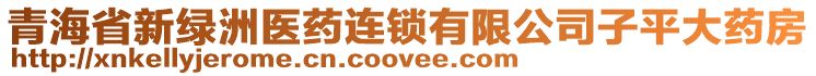 青海省新绿洲医药连锁有限公司子平大药房