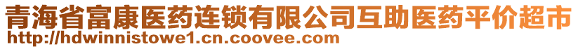 青海省富康醫(yī)藥連鎖有限公司互助醫(yī)藥平價超市