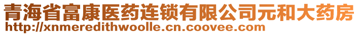 青海省富康醫(yī)藥連鎖有限公司元和大藥房