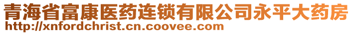 青海省富康醫(yī)藥連鎖有限公司永平大藥房