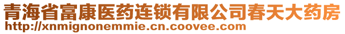 青海省富康醫(yī)藥連鎖有限公司春天大藥房