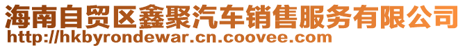 海南自貿(mào)區(qū)鑫聚汽車(chē)銷(xiāo)售服務(wù)有限公司