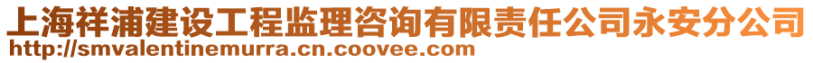 上海祥浦建设工程监理咨询有限责任公司永安分公司