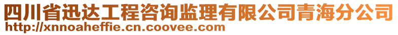 四川省迅達(dá)工程咨詢監(jiān)理有限公司青海分公司