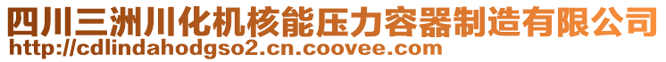 四川三洲川化機核能壓力容器制造有限公司